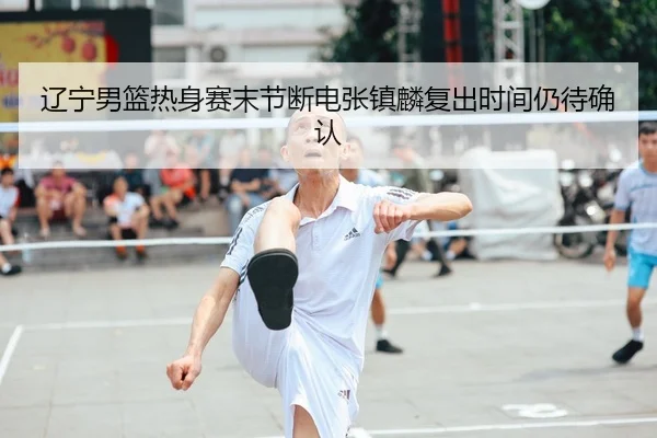 辽宁男篮热身赛末节断电张镇麟复出时间仍待确认